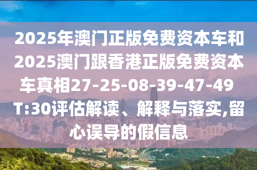 2025年澳門正版免費資本車和2025澳門跟香港正版免費資本車真相27-25-08-39-47-49 T:30評估解讀、解釋與落實,留心誤導的假信息